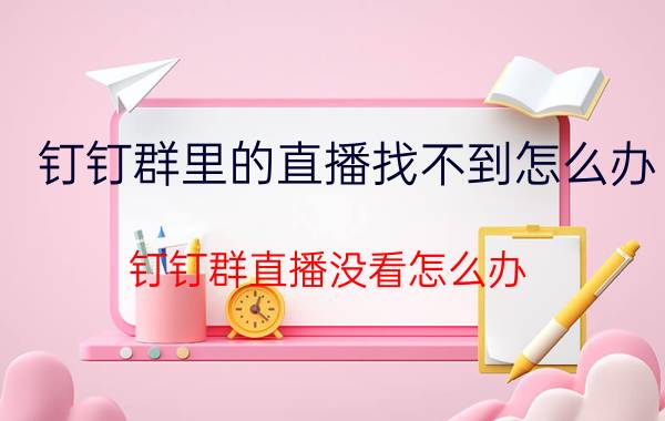 钉钉群里的直播找不到怎么办 钉钉群直播没看怎么办？